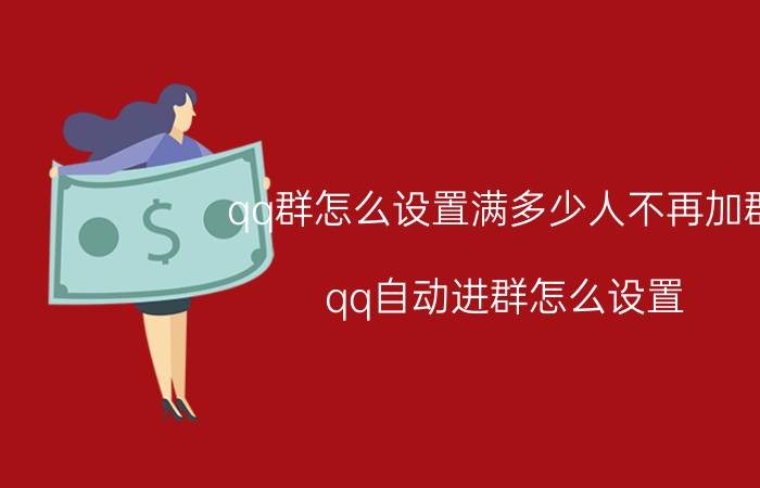 qq群怎么设置满多少人不再加群 qq自动进群怎么设置？